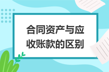 合同资产与应收账款的区别 合同资产与应收账款的区别