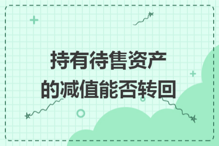持有待售资产的减值能否转回 持有待售资产的减值能否转回