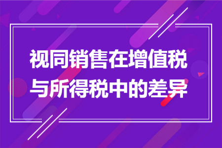 视同销售在增值税与所得税中的差异 视同销售在增值税与所得税中的差异
