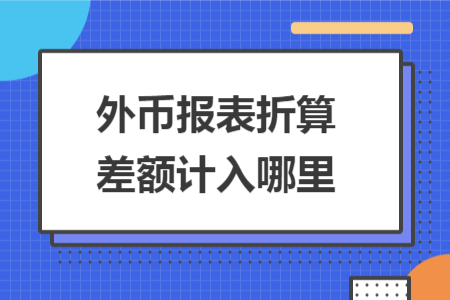 外币报表折算差额计入哪里 外币报表折算差额计入哪里