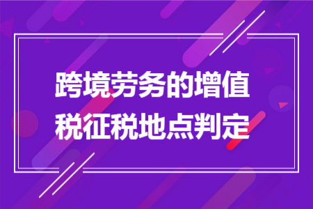 跨境劳务的增值税征税地点判定