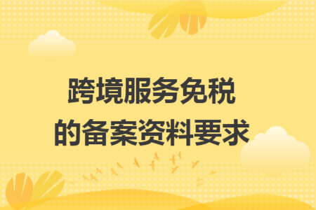 跨境服务免税的备案资料要求