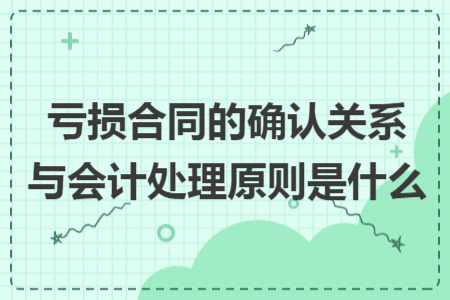 亏损合同的确认关系与会计处理原则是什么