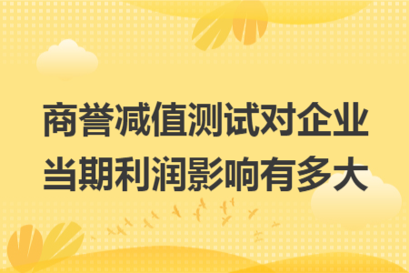 商誉减值测试对企业当期利润影响有多大
