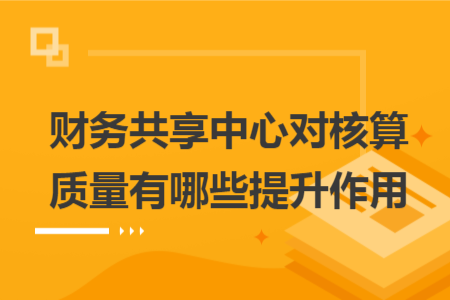 财务共享中心对核算质量有哪些提升作用