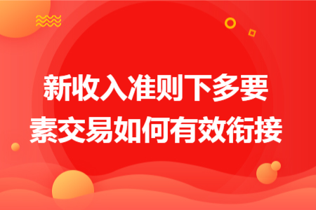 新收入准则下多要素交易如何有效衔接