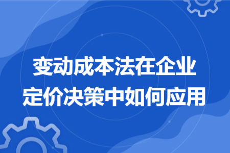 变动成本法在企业定价决策中如何应用