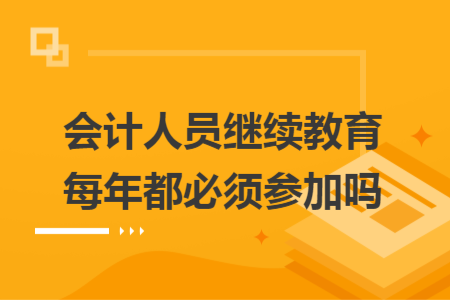 会计人员继续教育每年都必须参加吗