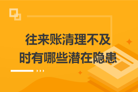 往来账清理不及时有哪些潜在隐患