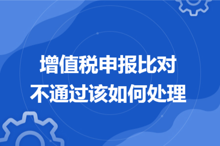 增值税申报比对不通过该如何处理 增值税申报比对不通过该如何处理