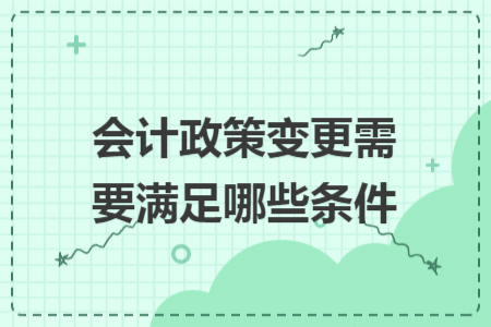 会计政策变更需要满足哪些条件 会计政策变更需要满足哪些条件