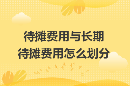 待摊费用与长期待摊费用怎么划分 待摊费用与长期待摊费用怎么划分