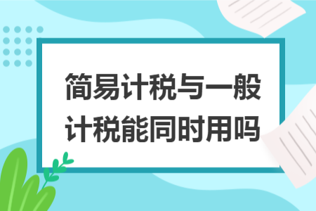 简易计税与一般计税能同时用吗 简易计税与一般计税能同时用吗