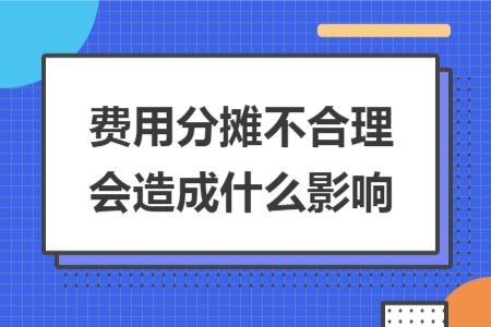 费用分摊不合理会造成什么影响 费用分摊不合理会造成什么影响