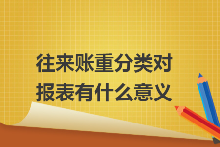往来账重分类对报表有什么意义