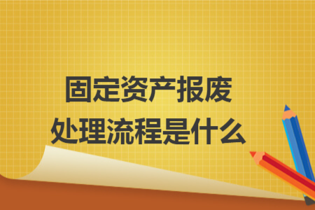 固定资产报废处理流程是什么 固定资产报废处理流程是什么