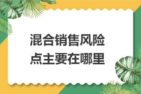 混合销售风险点主要在哪里 混合销售风险点主要在哪里
