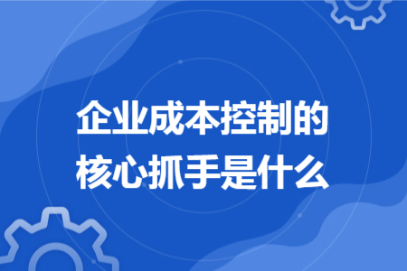 企业成本控制的核心抓手是什么 企业成本控制的核心抓手是什么
