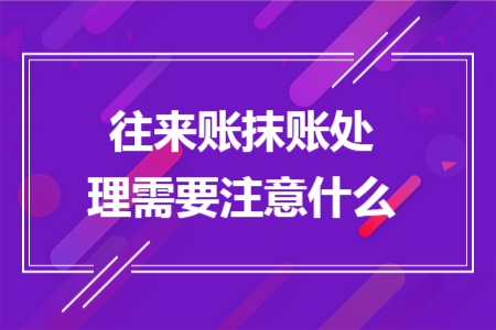 往来账抹账处理需要注意什么 往来账抹账处理需要注意什么