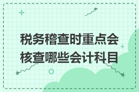 税务稽查时重点会核查哪些会计科目