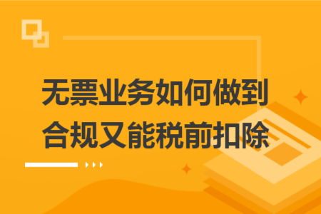 无票业务如何做到合规又能税前扣除 无票业务如何做到合规又能税前扣除