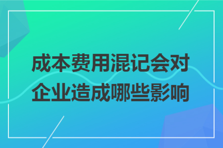 成本费用混记会对企业造成哪些影响