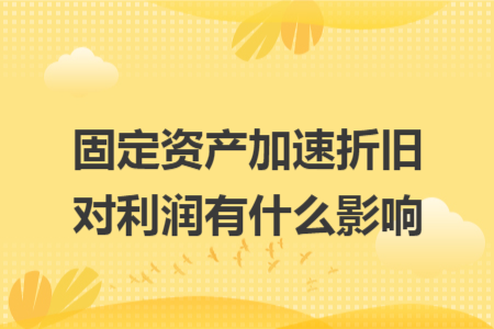固定资产加速折旧对利润有什么影响