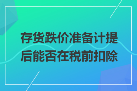 存货跌价准备计提后能否在税前扣除 存货跌价准备计提后能否在税前扣除