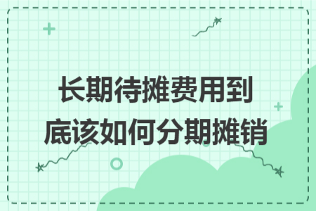 长期待摊费用到底该如何分期摊销 长期待摊费用到底该如何分期摊销