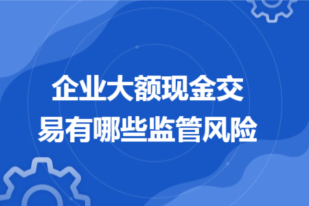 企业大额现金交易有哪些监管风险 企业大额现金交易有哪些监管风险