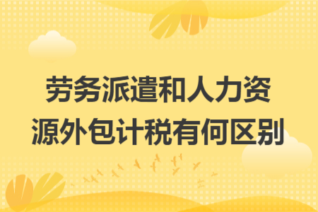 劳务派遣和人力资源外包计税有何区别
