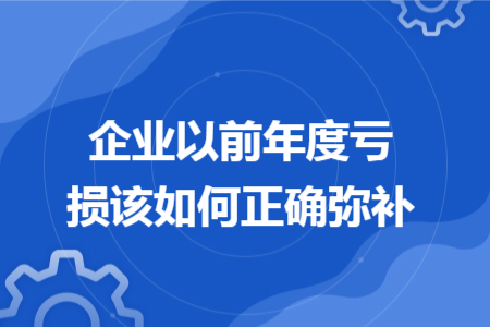 企业以前年度亏损该如何正确弥补 企业以前年度亏损该如何正确弥补