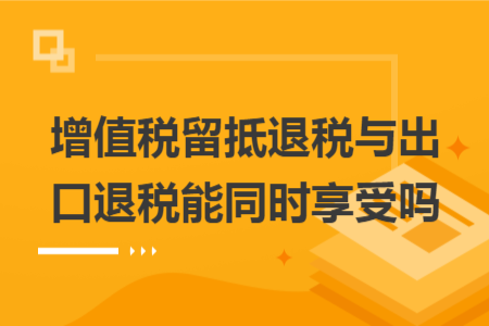 增值税留抵退税与出口退税能同时享受吗