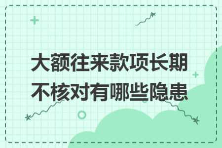 大额往来款项长期不核对有哪些隐患