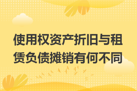 使用权资产折旧与租赁负债摊销有何不同 使用权资产折旧与租赁负债摊销有何不同