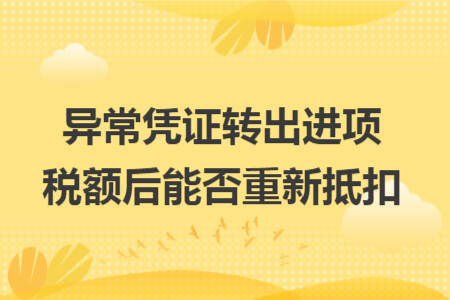 异常凭证转出进项税额后能否重新抵扣 异常凭证转出进项税额后能否重新抵扣