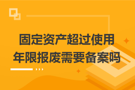 固定资产超过使用年限报废需要备案吗