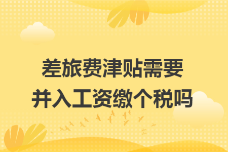差旅费津贴需要并入工资缴个税吗 差旅费津贴需要并入工资缴个税吗