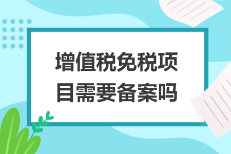 增值税免税项目需要备案吗 增值税免税项目需要备案吗