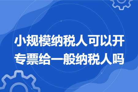 小规模纳税人可以开专票给一般纳税人吗 小规模纳税人可以开专票给一般纳税人吗