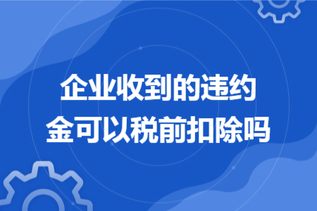 企业收到的违约金可以税前扣除吗