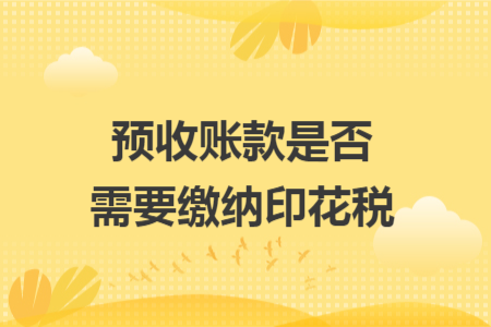 预收账款是否需要缴纳印花税