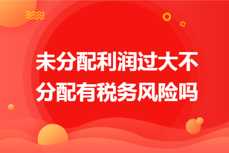 未分配利润过大不分配有税务风险吗 未分配利润过大不分配有税务风险吗