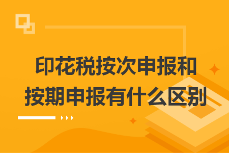 印花税按次申报和按期申报有什么区别