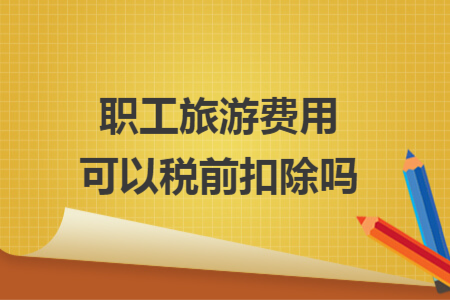 职工旅游费用可以税前扣除吗