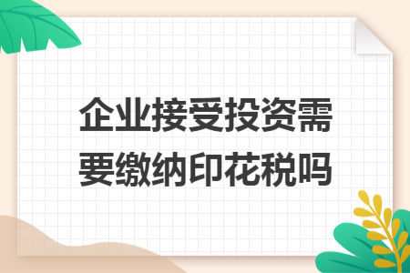 企业接受投资需要缴纳印花税吗