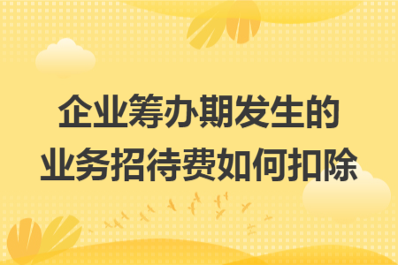 企业筹办期发生的业务招待费如何扣除