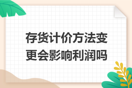 存货计价方法变更会影响利润吗