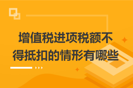 增值税进项税额不得抵扣的情形有哪些 增值税进项税额不得抵扣的情形有哪些
