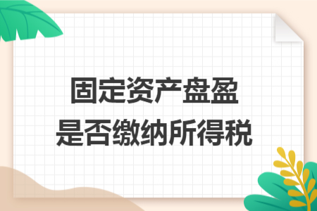 固定资产盘盈是否缴纳所得税 固定资产盘盈是否缴纳所得税